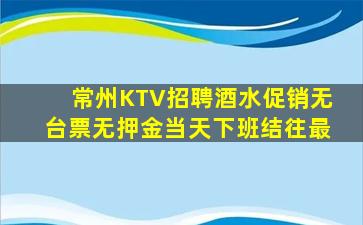 常州KTV招聘酒水促销无台票无押金当天下班结往最