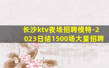 长沙ktv夜场招聘模特-2023日结1500场大量招聘
